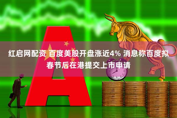 红启网配资 百度美股开盘涨近4% 消息称百度拟春节后在港提交上市申请