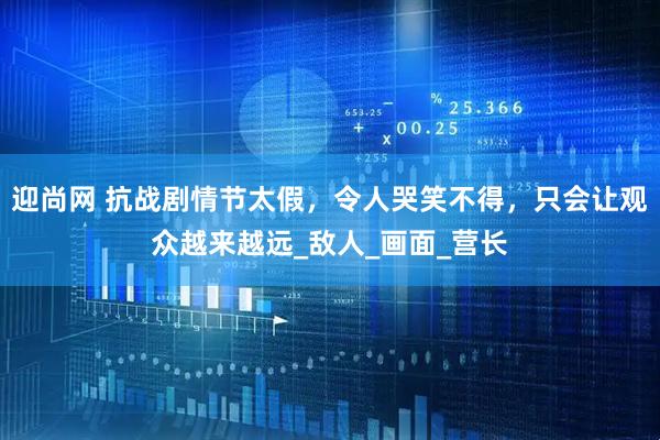 迎尚网 抗战剧情节太假，令人哭笑不得，只会让观众越来越远_敌人_画面_营长
