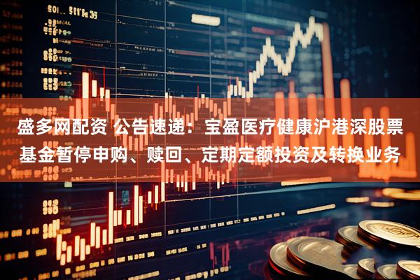 盛多网配资 公告速递：宝盈医疗健康沪港深股票基金暂停申购、赎回、定期定额投资及转换业务