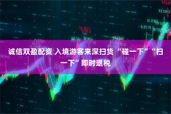 诚信双盈配资 入境游客来深扫货 “碰一下”“扫一下”即时退税