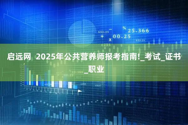 启远网  2025年公共营养师报考指南!_考试_证书_职业