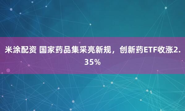 米涂配资 国家药品集采亮新规，创新药ETF收涨2.35%