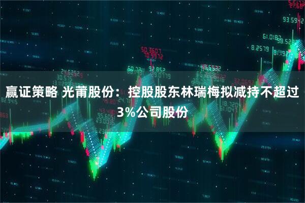 赢证策略 光莆股份：控股股东林瑞梅拟减持不超过3%公司股份