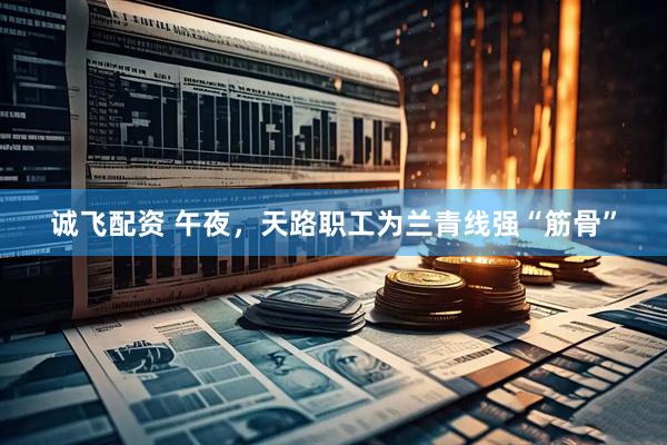 诚飞配资 午夜，天路职工为兰青线强“筋骨”