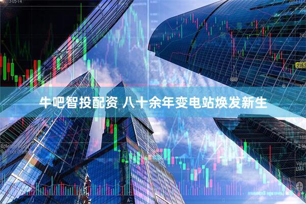 牛吧智投配资 八十余年变电站焕发新生