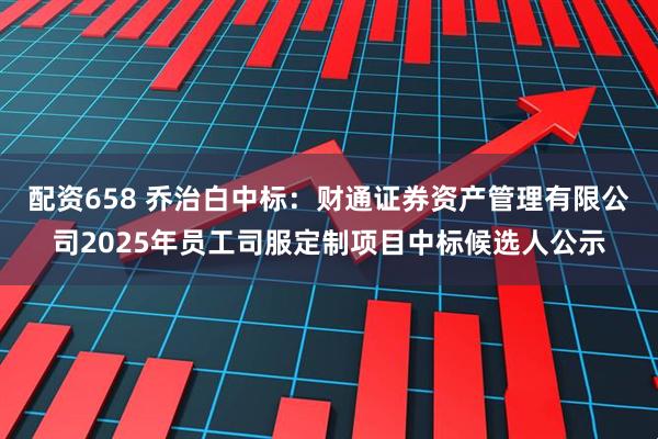 配资658 乔治白中标：财通证券资产管理有限公司2025年员工司服定制项目中标候选人公示