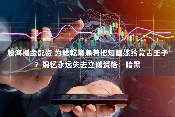 股海搏金配资 为啥乾隆急着把知画嫁给蒙古王子？绵忆永远失去立储资格：暗黑