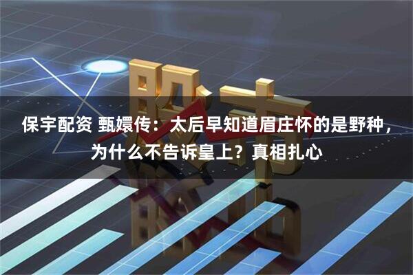 保宇配资 甄嬛传：太后早知道眉庄怀的是野种，为什么不告诉皇上？真相扎心