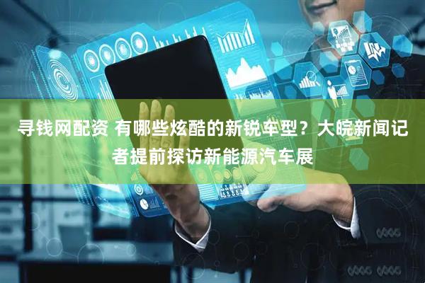 寻钱网配资 有哪些炫酷的新锐车型？大皖新闻记者提前探访新能源汽车展