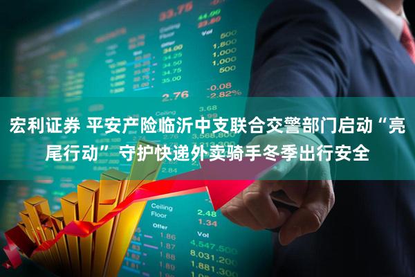 宏利证券 平安产险临沂中支联合交警部门启动“亮尾行动” 守护快递外卖骑手冬季出行安全